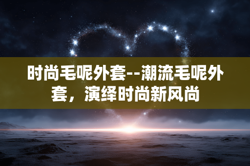 时尚毛呢外套--潮流毛呢外套，演绎时尚新风尚