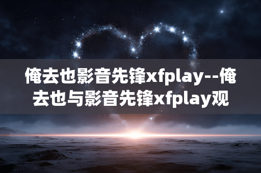 俺去也影音先锋xfplay--俺去也与影音先锋xfplay观影体验