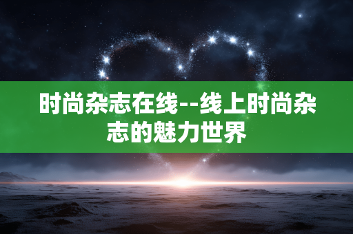时尚杂志在线--线上时尚杂志的魅力世界
