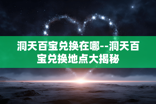 洞天百宝兑换在哪--洞天百宝兑换地点大揭秘