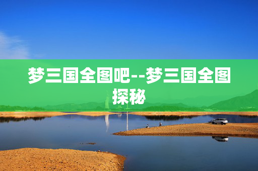 梦三国全图吧--梦三国全图探秘