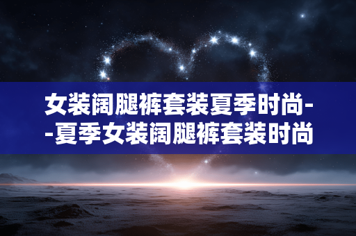 女装阔腿裤套装夏季时尚--夏季女装阔腿裤套装时尚新风尚
