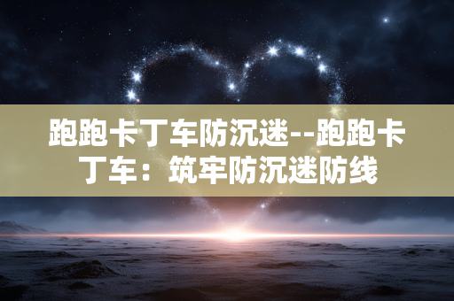 跑跑卡丁车防沉迷--跑跑卡丁车：筑牢防沉迷防线