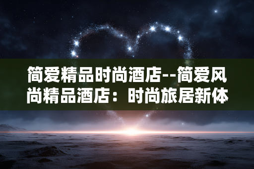 简爱精品时尚酒店--简爱风尚精品酒店：时尚旅居新体验