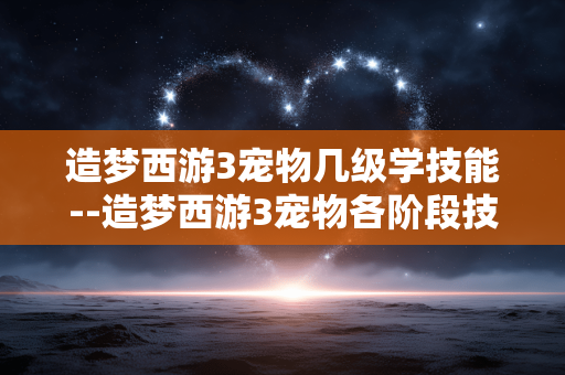 造梦西游3宠物几级学技能--造梦西游3宠物各阶段技能学习等级揭秘
