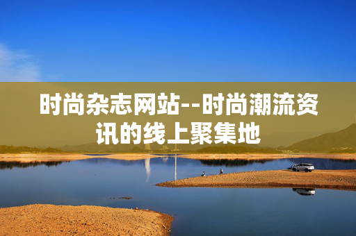 时尚杂志网站--时尚潮流资讯的线上聚集地