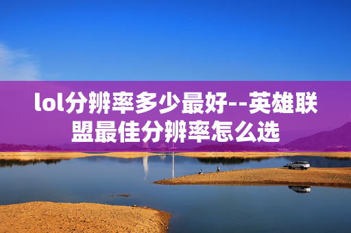lol分辨率多少最好--英雄联盟最佳分辨率怎么选