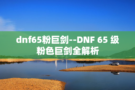 dnf65粉巨剑--DNF 65 级粉色巨剑全解析