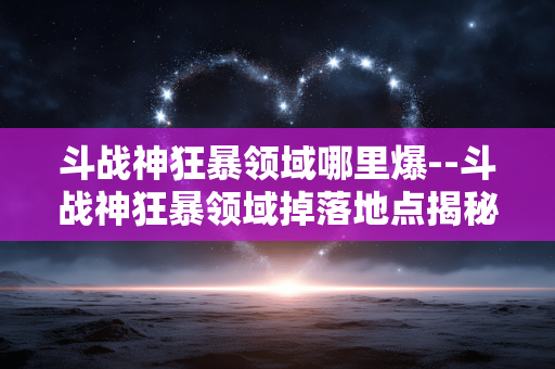 斗战神狂暴领域哪里爆--斗战神狂暴领域掉落地点揭秘