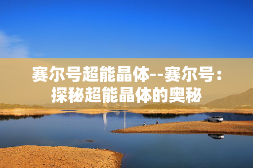 赛尔号超能晶体--赛尔号：探秘超能晶体的奥秘
