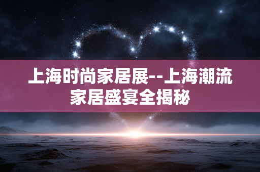 上海时尚家居展--上海潮流家居盛宴全揭秘