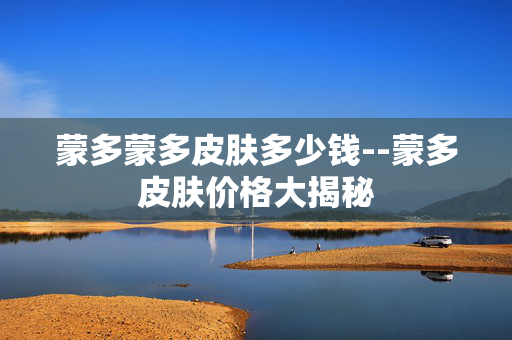 蒙多蒙多皮肤多少钱--蒙多皮肤价格大揭秘