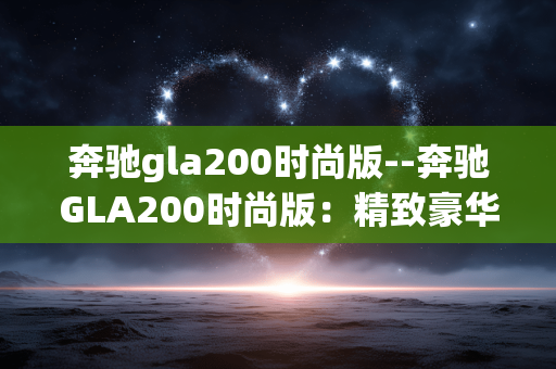 奔驰gla200时尚版--奔驰GLA200时尚版：精致豪华的都市座驾