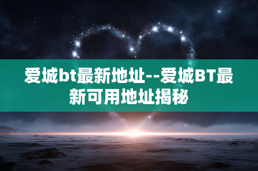 爱城bt最新地址--爱城BT最新可用地址揭秘
