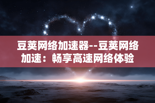 豆荚网络加速器--豆荚网络加速：畅享高速网络体验