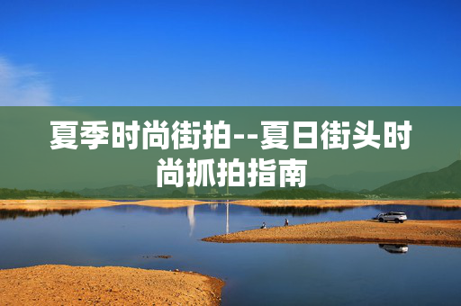夏季时尚街拍--夏日街头时尚抓拍指南