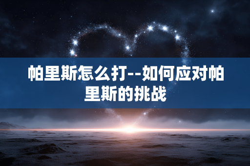 帕里斯怎么打--如何应对帕里斯的挑战