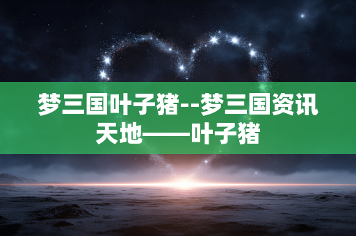 梦三国叶子猪--梦三国资讯天地——叶子猪