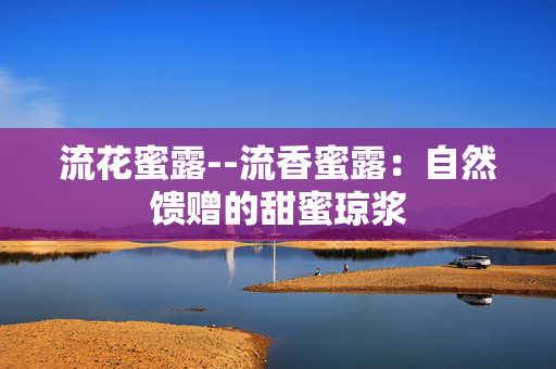 流花蜜露--流香蜜露：自然馈赠的甜蜜琼浆