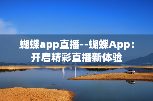 蝴蝶app直播--蝴蝶App：开启精彩直播新体验