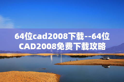 64位cad2008下载--64位CAD2008免费下载攻略