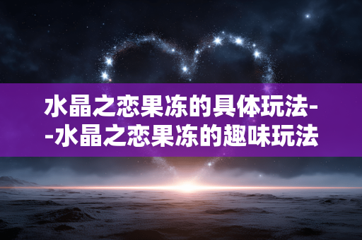 水晶之恋果冻的具体玩法--水晶之恋果冻的趣味玩法全揭秘
