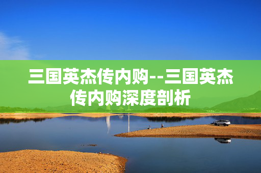 三国英杰传内购--三国英杰传内购深度剖析