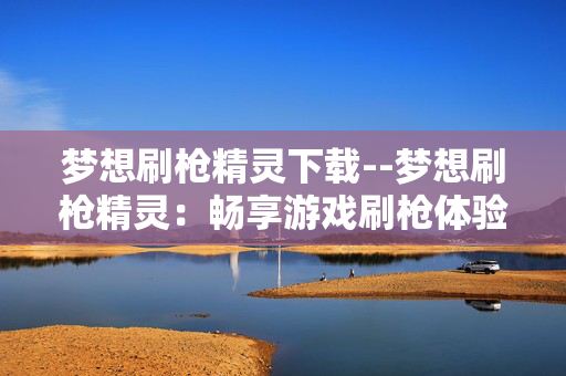 梦想刷枪精灵下载--梦想刷枪精灵：畅享游戏刷枪体验下载