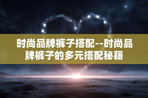 时尚品牌裤子搭配--时尚品牌裤子的多元搭配秘籍