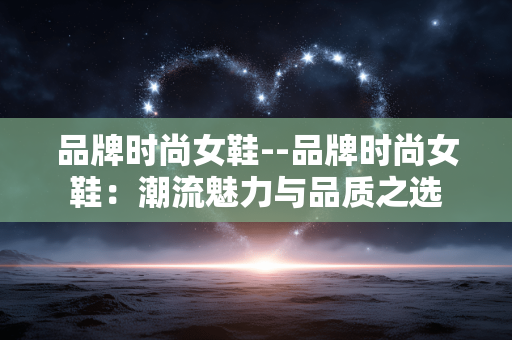 品牌时尚女鞋--品牌时尚女鞋：潮流魅力与品质之选