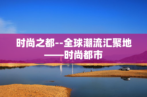 时尚之都--全球潮流汇聚地——时尚都市
