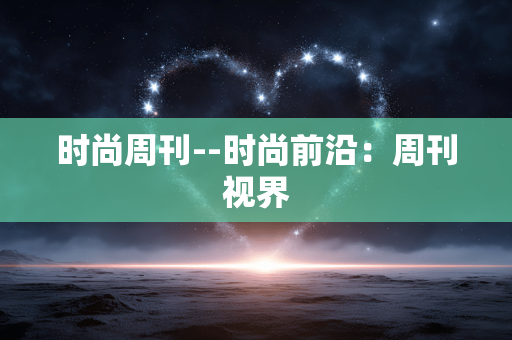 时尚周刊--时尚前沿：周刊视界