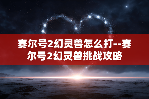 赛尔号2幻灵兽怎么打--赛尔号2幻灵兽挑战攻略