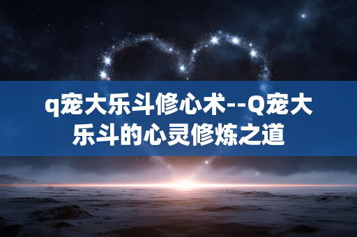 q宠大乐斗修心术--Q宠大乐斗的心灵修炼之道