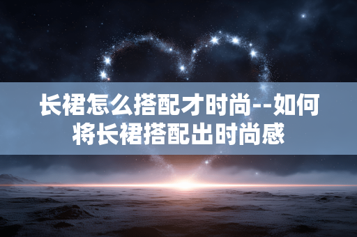 长裙怎么搭配才时尚--如何将长裙搭配出时尚感
