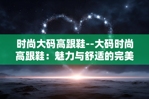 时尚大码高跟鞋--大码时尚高跟鞋：魅力与舒适的完美融合