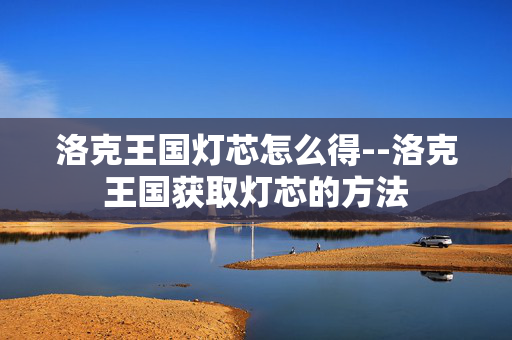 洛克王国灯芯怎么得--洛克王国获取灯芯的方法