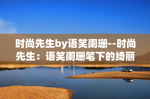 时尚先生by语笑阑珊--时尚先生：语笑阑珊笔下的绮丽世界