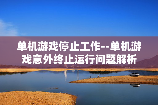 单机游戏停止工作--单机游戏意外终止运行问题解析