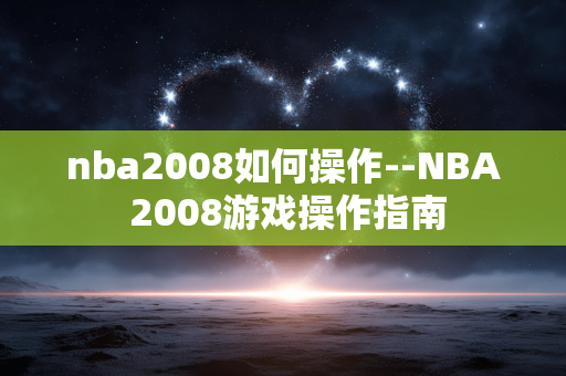 nba2008如何操作--NBA 2008游戏操作指南