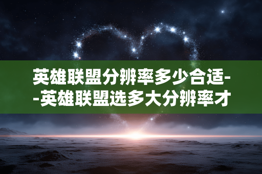 英雄联盟分辨率多少合适--英雄联盟选多大分辨率才合适