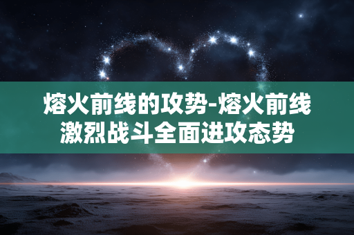熔火前线的攻势-熔火前线激烈战斗全面进攻态势 熔火前线的攻势-熔火前线激烈战斗全面进攻态势