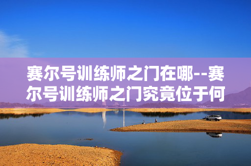 赛尔号训练师之门在哪--赛尔号训练师之门究竟位于何处