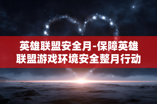 英雄联盟安全月-保障英雄联盟游戏环境安全整月行动