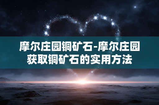 摩尔庄园铜矿石-摩尔庄园获取铜矿石的实用方法 摩尔庄园铜矿石-摩尔庄园获取铜矿石的实用方法