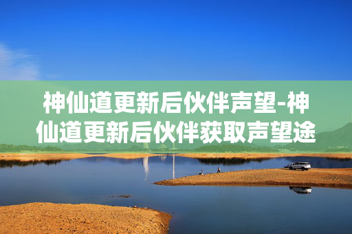 神仙道更新后伙伴声望-神仙道更新后伙伴获取声望途径揭秘 神仙道更新后伙伴声望-神仙道更新后伙伴获取声望途径揭秘