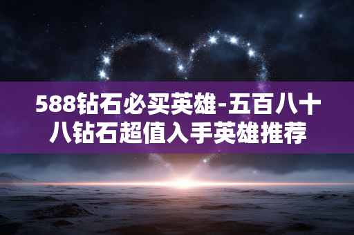 588钻石必买英雄-五百八十八钻石超值入手英雄推荐 588钻石必买英雄-五百八十八钻石超值入手英雄推荐