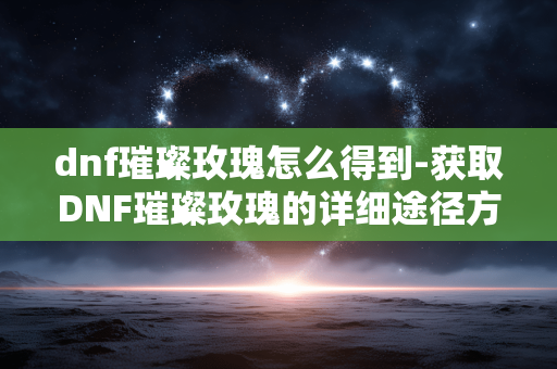 dnf璀璨玫瑰怎么得到-获取DNF璀璨玫瑰的详细途径方法