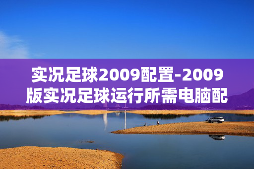 实况足球2009配置-2009版实况足球运行所需电脑配置详情