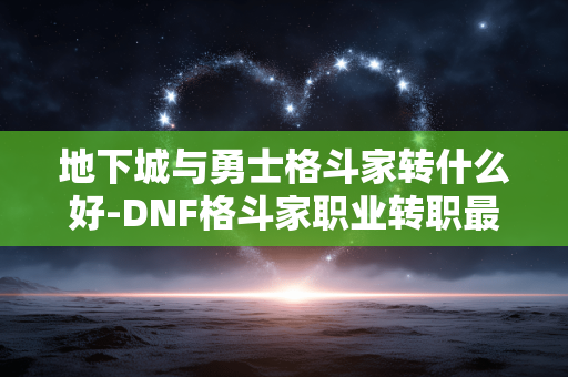 地下城与勇士格斗家转什么好-DNF格斗家职业转职最佳选择推荐